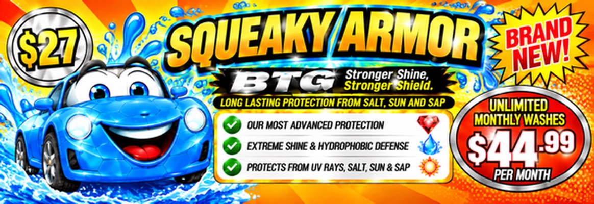 Squeaky Armor, brand new, a $27 wash. Unlimited monthly washes for $44.99 per month. BTG: stronger shine, stronger shield, long lasting protection from salt, sun, and sap. Our most advanced protection, extreme shine and hydrophobic defense, protects from UV rays, salt, sun, and sap.