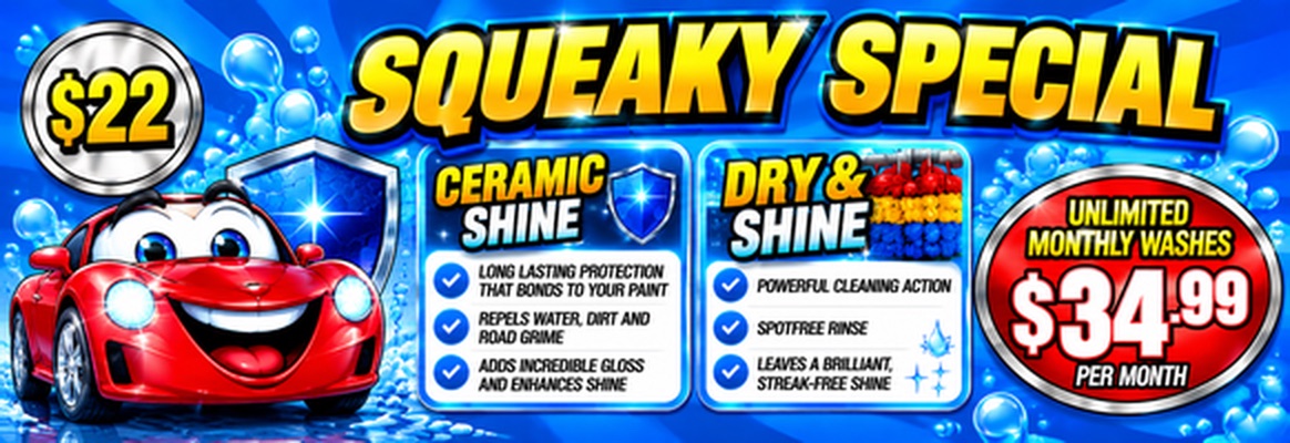 Squeaky Special, a $22 wash. Unlimited monthly washes for $34.99 per month. Ceramic Shine: long lasting protection that bonds to your paint, repels water, dirt, and road grime, and adds incredible gloss. Dry and Shine: powerful cleaning action, Spot Free Rinse, and a brilliant, streak-free shine.